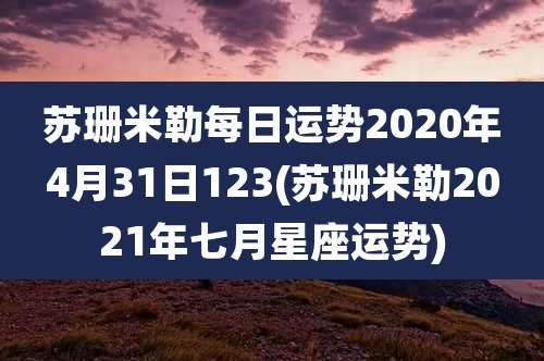 苏珊米勒每日运势2020年4月31日123(苏珊米勒2021年七月星座运势)