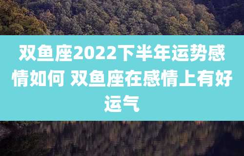 双鱼座2022下半年运势感情如何 双鱼座在感情上有好运气