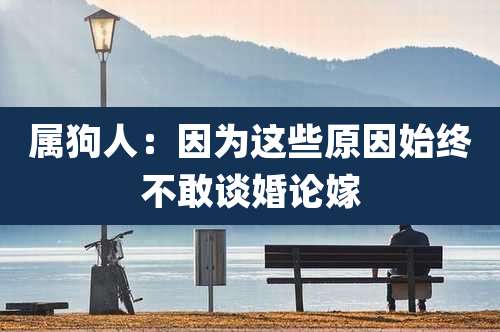 属狗人：因为这些原因始终不敢谈婚论嫁