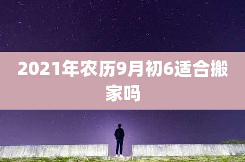 2021年农历9月初6适合搬家吗