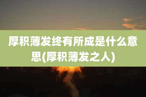 厚积薄发终有所成是什么意思(厚积薄发之人)