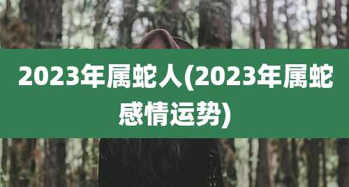 2023年属蛇人(2023年属蛇感情运势)