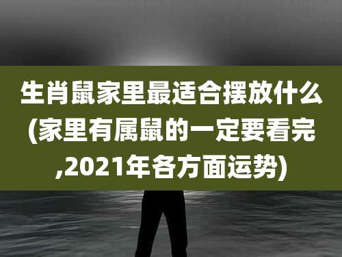 生肖鼠家里最适合摆放什么(家里有属鼠的一定要看完,2021年各方面运势)