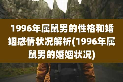 1996年属鼠男的性格和婚姻感情状况解析(1996年属鼠男的婚姻状况)
