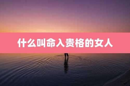 什么叫命入贵格的女人