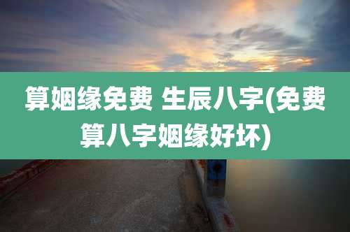 算姻缘免费 生辰八字(免费算八字姻缘好坏)