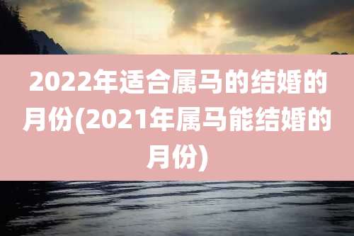2022年适合属马的结婚的月份(2021年属马能结婚的月份)