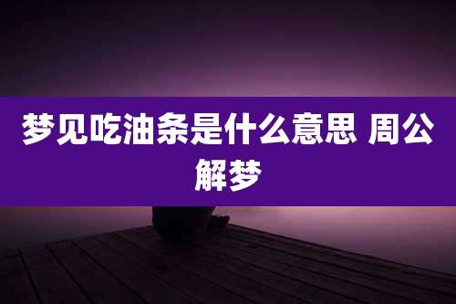 梦见吃油条是什么意思 周公解梦