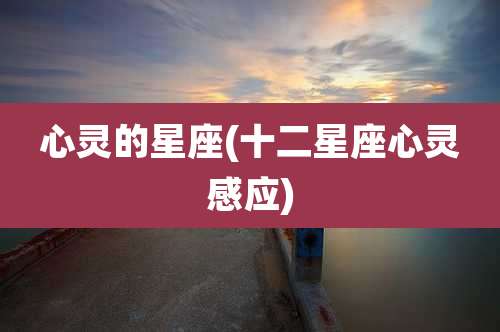 心灵的星座(十二星座心灵感应)