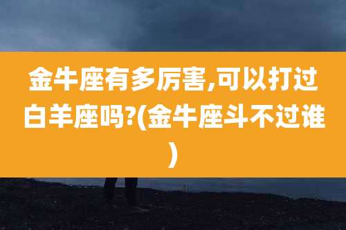 金牛座有多厉害,可以打过白羊座吗?(金牛座斗不过谁)