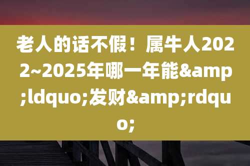 老人的话不假！属牛人2022~2025年哪一年能&ldquo;发财&rdquo;