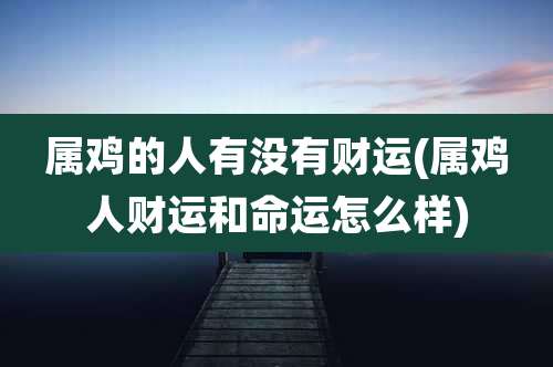 属鸡的人有没有财运(属鸡人财运和命运怎么样)