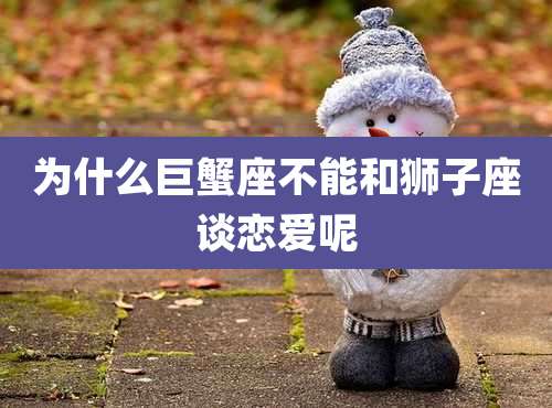 为什么巨蟹座不能和狮子座谈恋爱呢