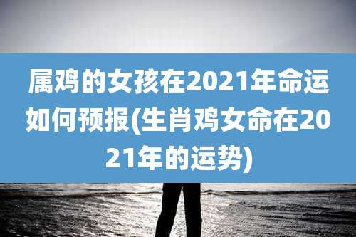 属鸡的女孩在2021年命运如何预报(生肖鸡女命在2021年的运势)