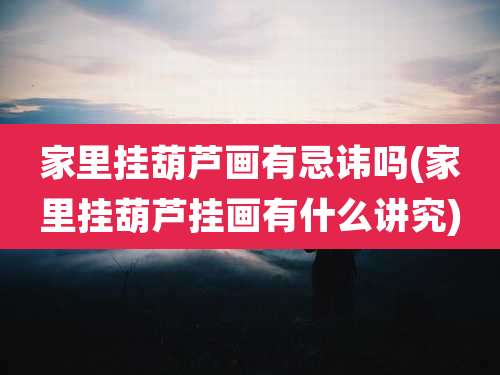 家里挂葫芦画有忌讳吗(家里挂葫芦挂画有什么讲究)