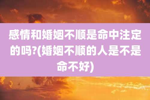 感情和婚姻不顺是命中注定的吗?(婚姻不顺的人是不是命不好)