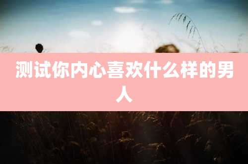 测试你内心喜欢什么样的男人