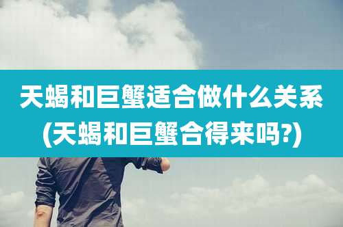 天蝎和巨蟹适合做什么关系(天蝎和巨蟹合得来吗?)