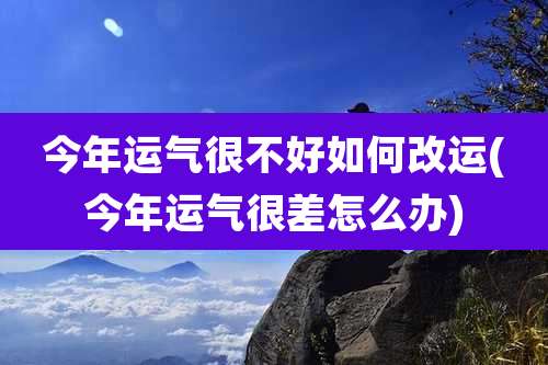 今年运气很不好如何改运(今年运气很差怎么办)