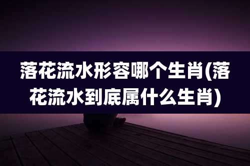 落花流水形容哪个生肖(落花流水到底属什么生肖)