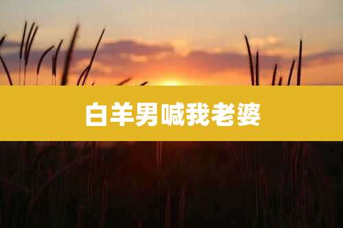 白羊男喊我老婆