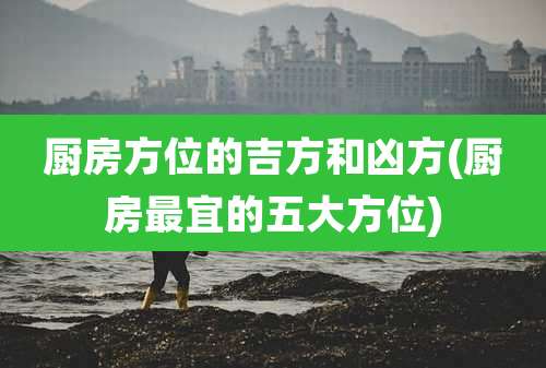 厨房方位的吉方和凶方(厨房最宜的五大方位)