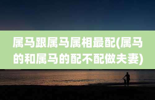 属马跟属马属相最配(属马的和属马的配不配做夫妻)