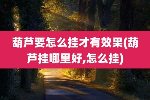 葫芦要怎么挂才有效果(葫芦挂哪里好,怎么挂)