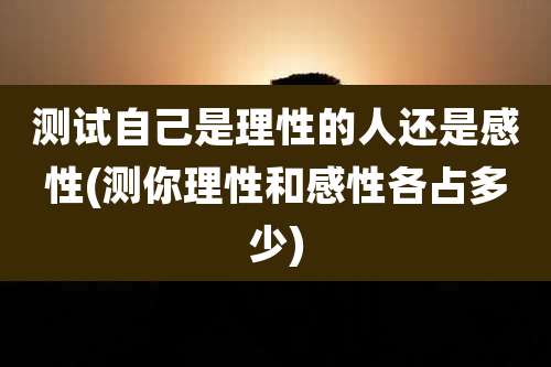 测试自己是理性的人还是感性(测你理性和感性各占多少)