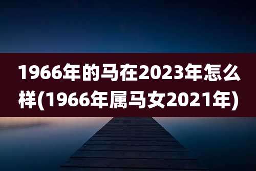 1966年的马在2023年怎么样(1966年属马女2021年)