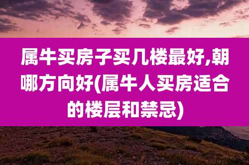 属牛买房子买几楼最好,朝哪方向好(属牛人买房适合的楼层和禁忌)