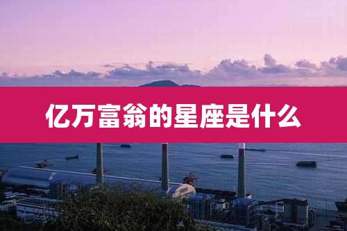 亿万富翁的星座是什么