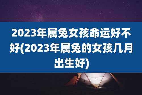 2023年属兔女孩命运好不好(2023年属兔的女孩几月出生好)