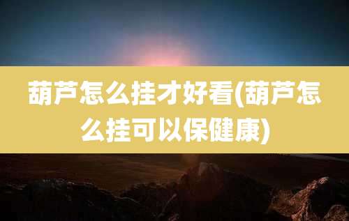 葫芦怎么挂才好看(葫芦怎么挂可以保健康)