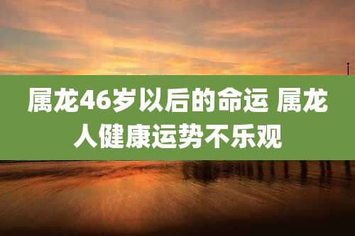 属龙46岁以后的命运 属龙人健康运势不乐观