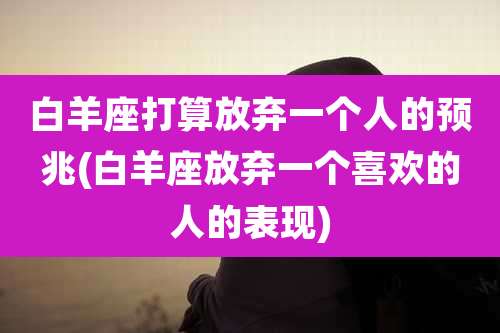 白羊座打算放弃一个人的预兆(白羊座放弃一个喜欢的人的表现)