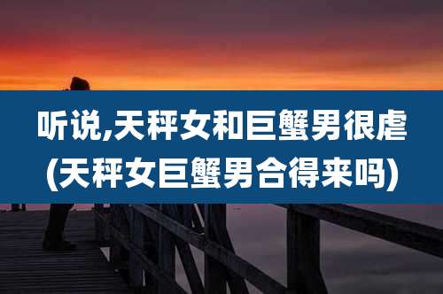 听说,天秤女和巨蟹男很虐(天秤女巨蟹男合得来吗)