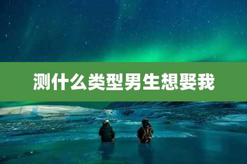测什么类型男生想娶我