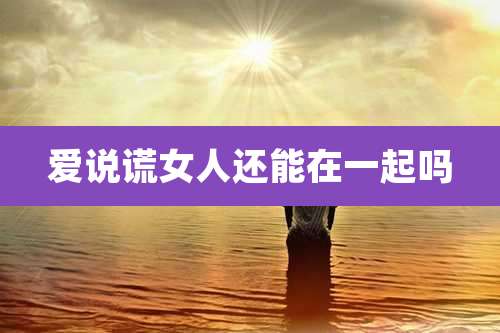 爱说谎女人还能在一起吗