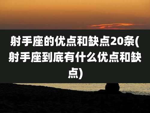 射手座的优点和缺点20条(射手座到底有什么优点和缺点)