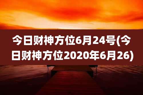 今日财神方位6月24号(今日财神方位2020年6月26)