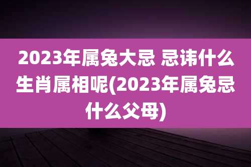 2023年属兔大忌 忌讳什么生肖属相呢(2023年属兔忌什么父母)
