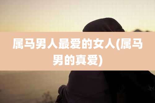 属马男人最爱的女人(属马男的真爱)