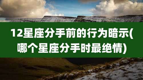 12星座分手前的行为暗示(哪个星座分手时最绝情)