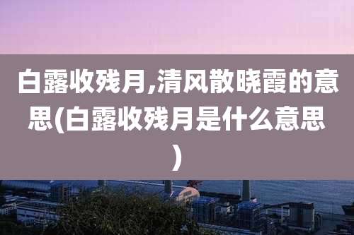 白露收残月,清风散晓霞的意思(白露收残月是什么意思)