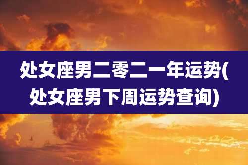 处女座男二零二一年运势(处女座男下周运势查询)