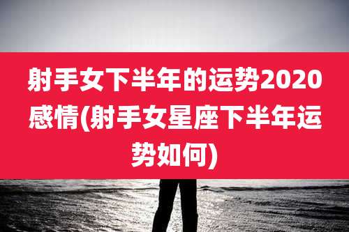 射手女下半年的运势2020感情(射手女星座下半年运势如何)