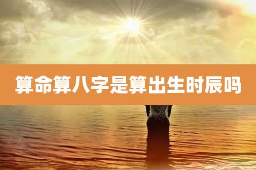 算命算八字是算出生时辰吗
