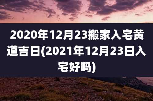 2020年12月23搬家入宅黄道吉日(2021年12月23日入宅好吗)