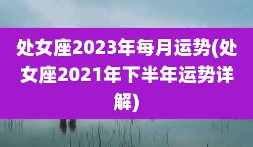 处女座2023年每月运势(处女座2021年下半年运势详解)